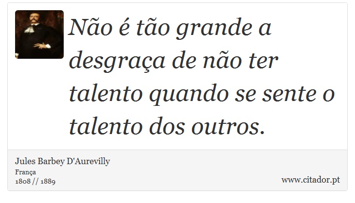 Não é tão grande a desgraça de não ter talento quando se sente o talento dos outros. - Jules Barbey D'Aurevilly - Frases