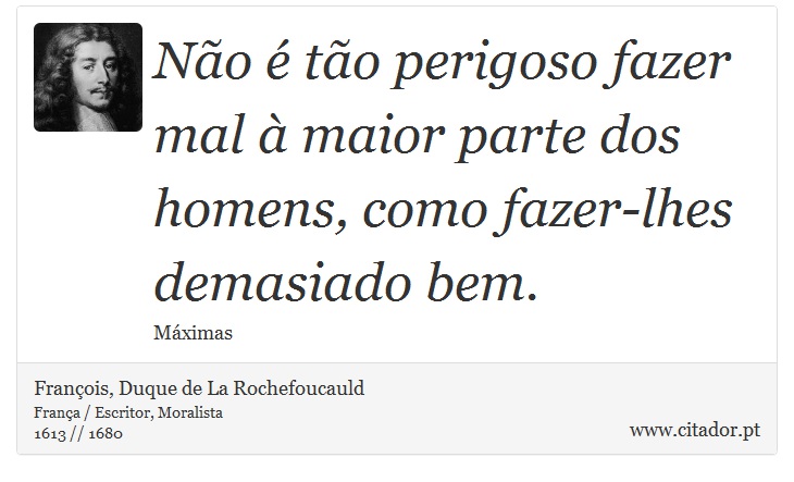 Não é tão perigoso fazer mal à maior parte dos homens, como fazer-lhes demasiado bem. - François, Duque de La Rochefoucauld - Frases
