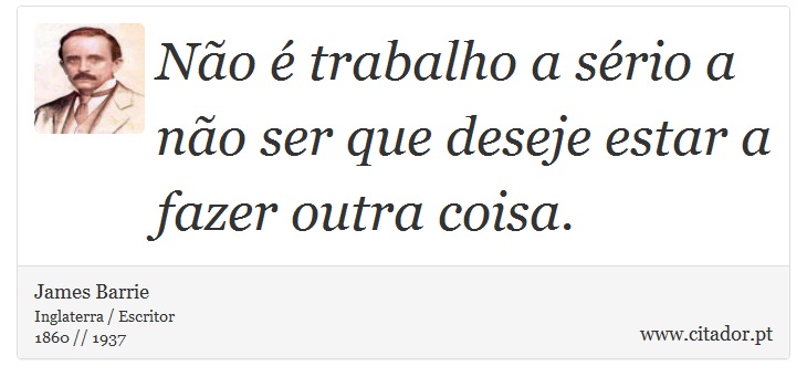 Não é trabalho a sério a não ser que deseje estar a fazer outra coisa. - James Barrie - Frases