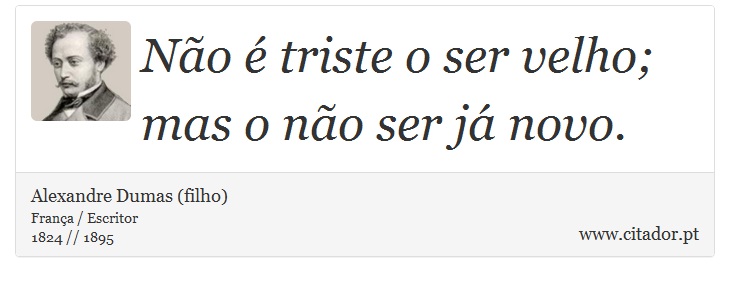 Não é triste o ser velho; mas o não ser já novo. - Alexandre Dumas (filho) - Frases