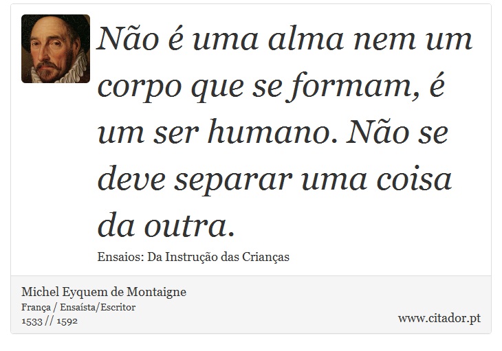 Não é uma alma nem um corpo que se formam, é um ser humano. Não se deve separar uma coisa da outra. - Michel Eyquem de Montaigne - Frases