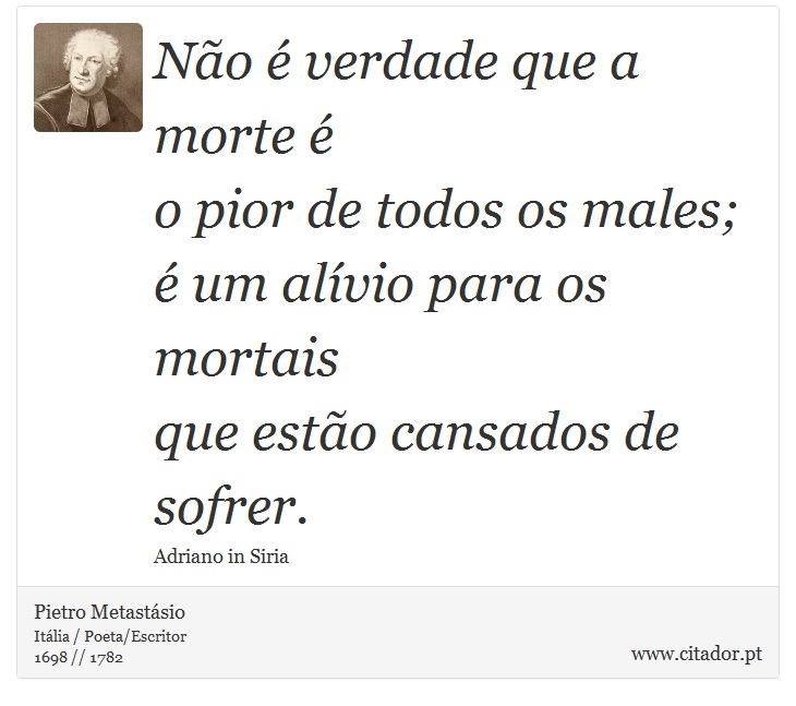 Não é verdade que a morte é <br />
 o pior de todos os males; <br />
 é um alívio para os mortais <br />
 que estão cansados de sofrer. - Pietro Metastásio - Frases
