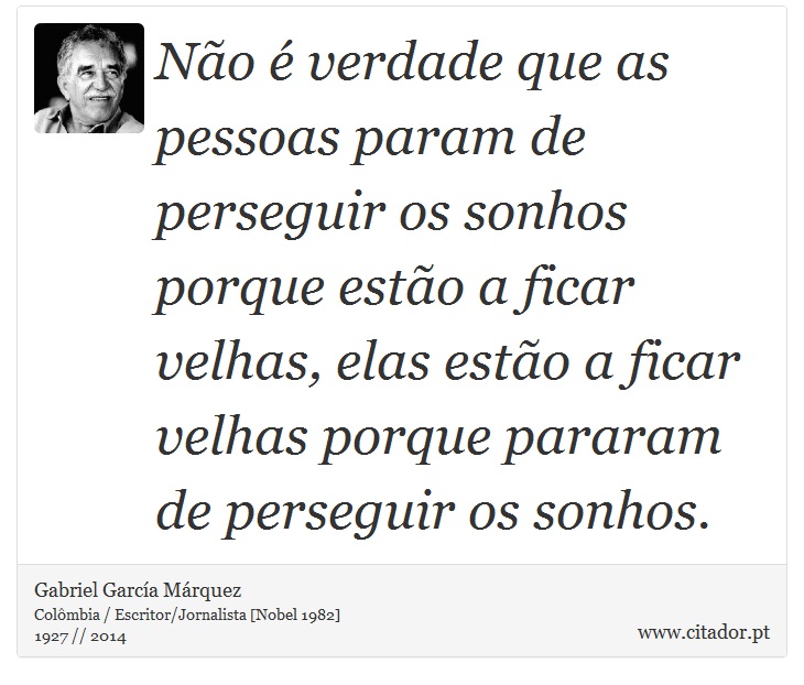 Não é verdade que as pessoas param de perseguir os sonhos porque estão a ficar velhas, elas estão a ficar velhas porque pararam de perseguir os sonhos. - Gabriel García Márquez - Frases