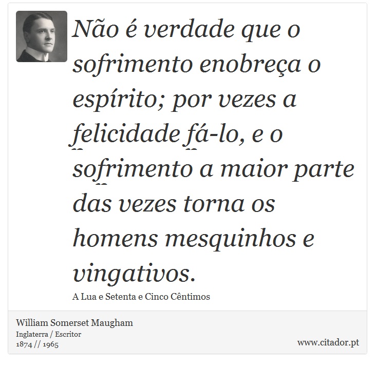 Não é verdade que o sofrimento enobreça o espírito; por vezes a felicidade fá-lo, e o sofrimento a maior parte das vezes torna os homens mesquinhos e vingativos. - William Somerset  Maugham - Frases