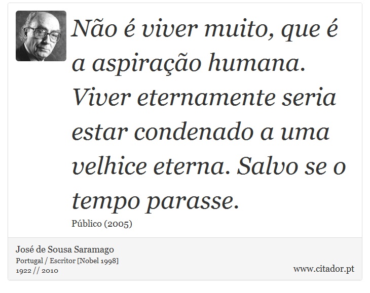 Não é viver muito, que é a aspiração humana. Viver eternamente seria estar condenado a uma velhice eterna. Salvo se o tempo parasse. - José Saramago - Frases