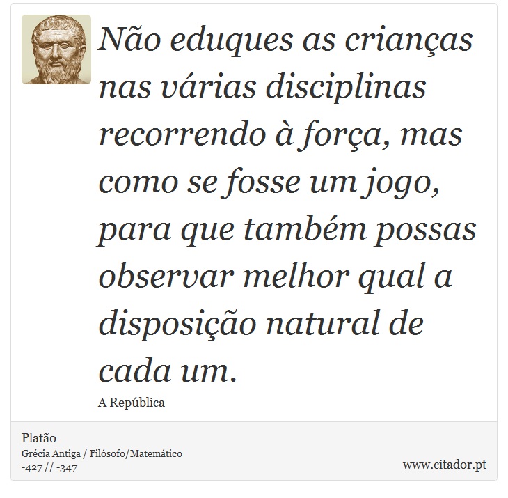 Não eduques as crianças nas várias disciplinas recorrendo à força, mas como se fosse um jogo, para que também possas observar melhor qual a disposição natural de cada um. - Platão - Frases