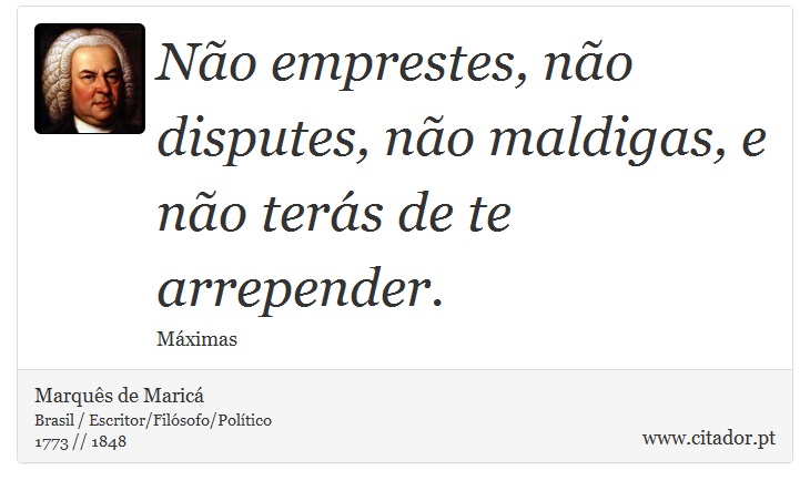 Não emprestes, não disputes, não maldigas, e não terás de te arrepender. - Marquês de Maricá - Frases