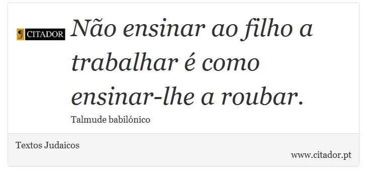 Não ensinar ao filho a trabalhar é como ensinar-lhe a roubar. - Textos Judaicos - Frases