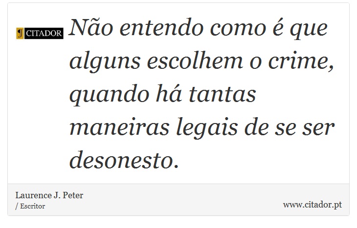Não entendo como é que alguns escolhem o crime, quando há tantas maneiras legais de se ser desonesto. - Laurence J. Peter - Frases