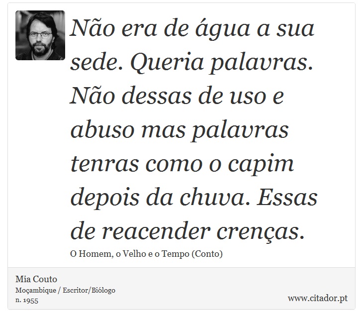 Não era de água a sua sede. Queria palavras. Não dessas de uso e abuso mas palavras tenras como o capim depois da chuva. Essas de reacender crenças. - Mia Couto - Frases