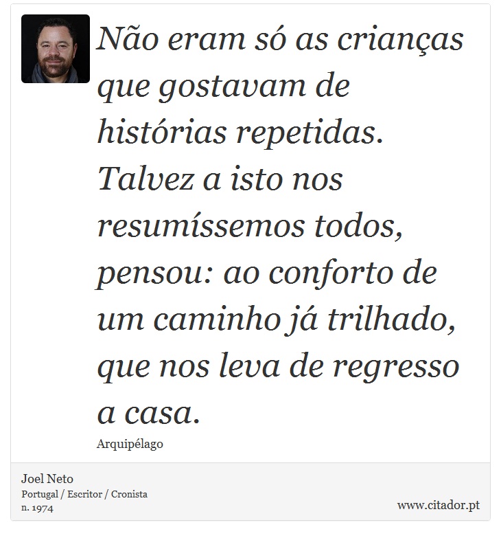 Não eram só as crianças que gostavam de histórias repetidas. Talvez a isto nos resumíssemos todos, pensou: ao conforto de um caminho já trilhado, que nos leva de regresso a casa. - Joel Neto - Frases