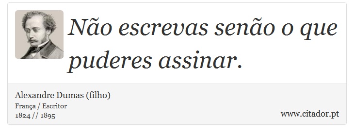 Não escrevas senão o que puderes assinar. - Alexandre Dumas (filho) - Frases