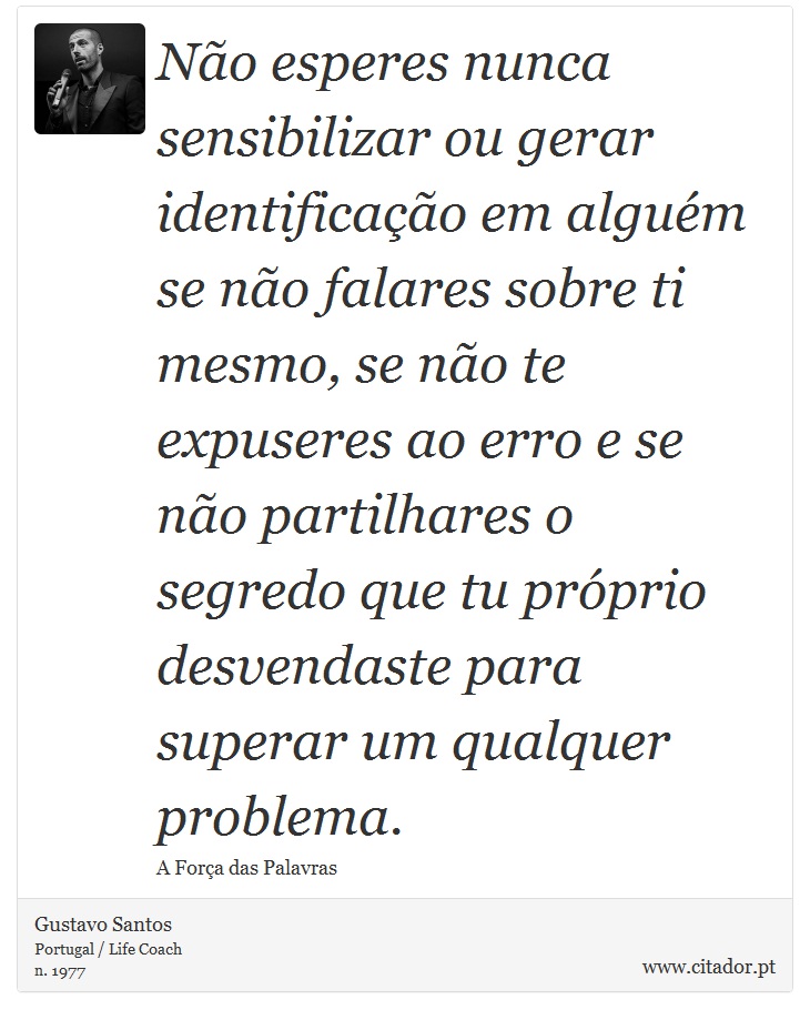Não esperes nunca sensibilizar ou gerar identificação em alguém se não falares sobre ti mesmo, se não te expuseres ao erro e se não partilhares o segredo que tu próprio desvendaste para superar um qualquer problema. - Gustavo Santos - Frases