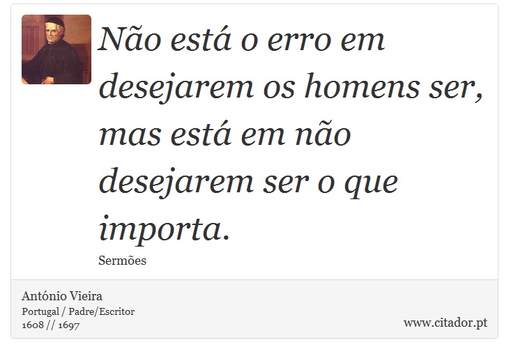Não está o erro em desejarem os homens ser, mas está em não desejarem ser o que importa. - António Vieira - Frases