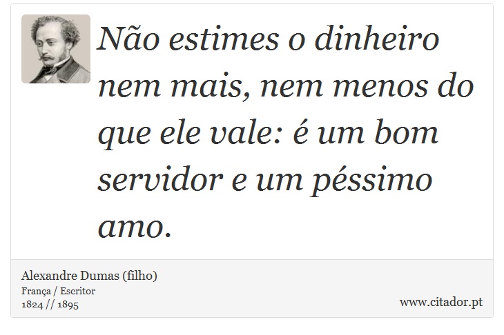 Não estimes o dinheiro nem mais, nem menos do que ele vale: é um bom servidor e um péssimo amo. - Alexandre Dumas (filho) - Frases