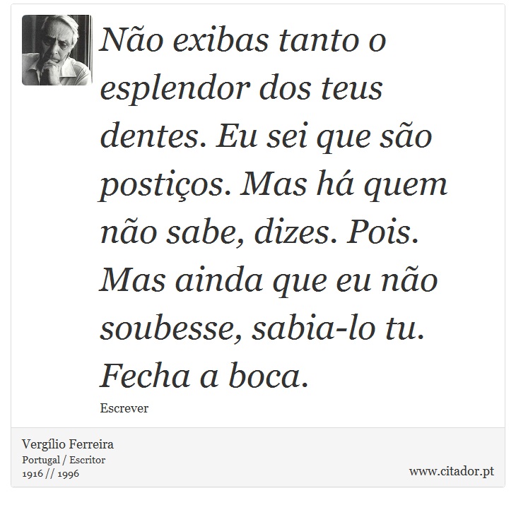 Não exibas tanto o esplendor dos teus dentes. Eu sei que são postiços. Mas há quem não sabe, dizes. Pois. Mas ainda que eu não soubesse, sabia-lo tu. Fecha a boca. - Vergílio Ferreira - Frases