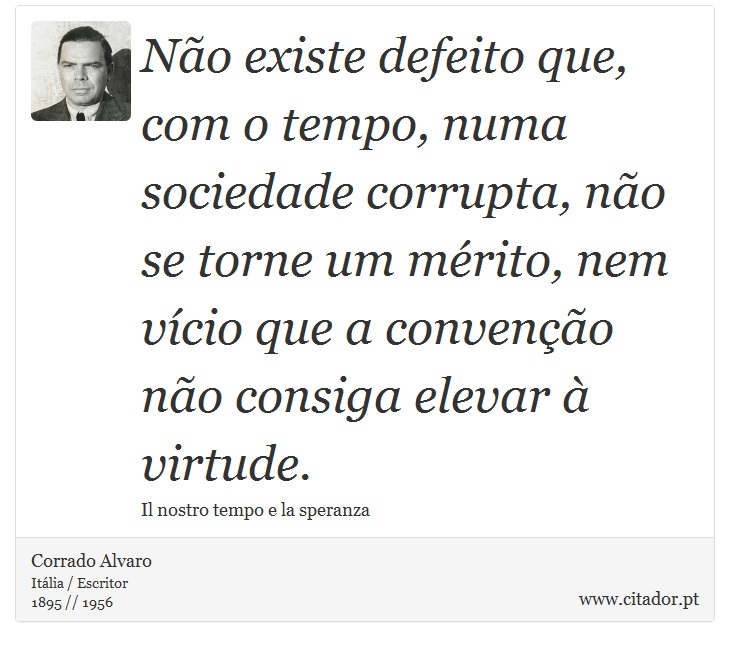 Não existe defeito que, com o tempo, numa sociedade corrupta, não se torne um mérito, nem vício que a convenção não consiga elevar à virtude. - Corrado Alvaro - Frases