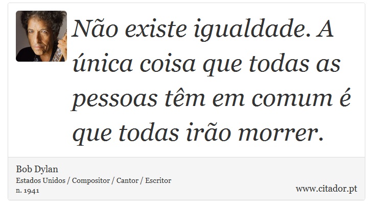 Não existe igualdade. A única coisa que todas as pessoas têm em comum é que todas irão morrer. - Bob Dylan - Frases