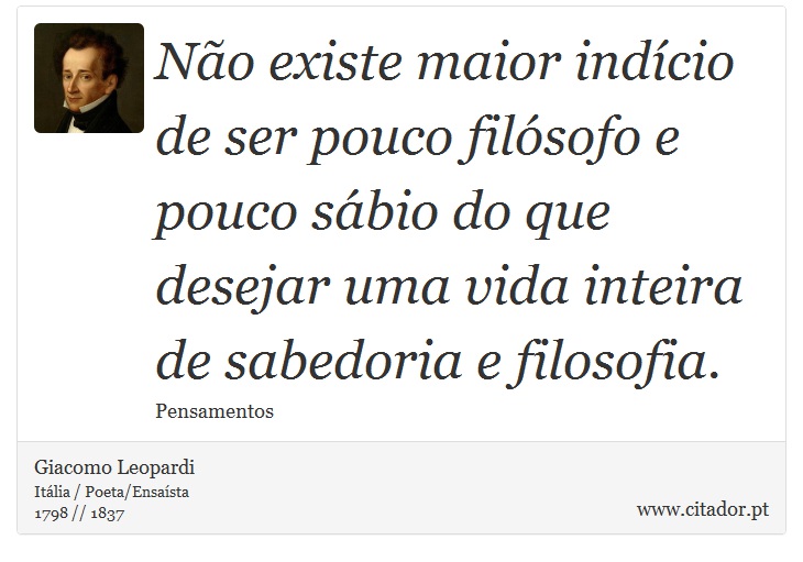 Não existe maior indício de ser pouco filósofo e pouco sábio do que desejar uma vida inteira de sabedoria e filosofia. - Giacomo Leopardi - Frases