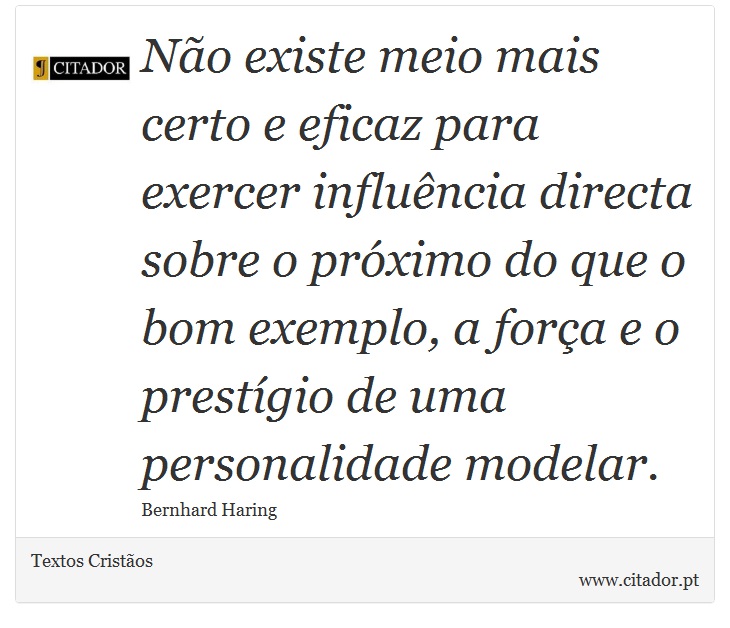 Não existe meio mais certo e eficaz para exercer influência directa sobre o próximo do que o bom exemplo, a força e o prestígio de uma personalidade modelar. - Textos Cristãos - Frases