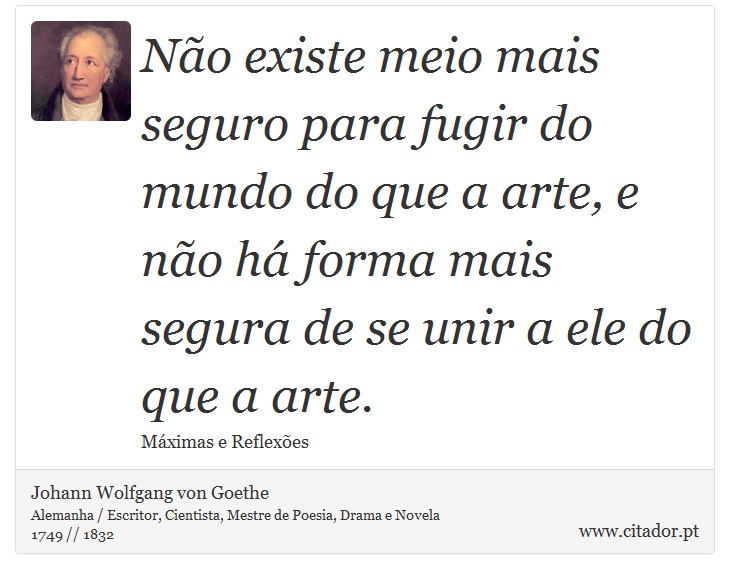 Não existe meio mais seguro para fugir do mundo do que a arte, e não há forma mais segura de se unir a ele do que a arte. - Johann Wolfgang von Goethe - Frases