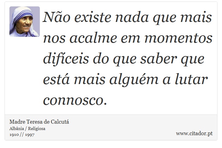 Não existe nada que mais nos acalme em momentos difíceis do que saber que está mais alguém a lutar connosco. - Madre Teresa de Calcutá - Frases