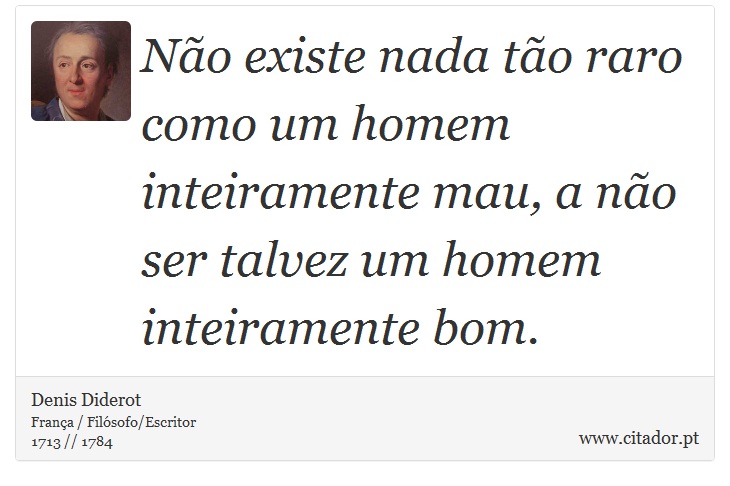 Não existe nada tão raro como um homem inteiramente mau, a não ser talvez um homem inteiramente bom. - Denis Diderot - Frases