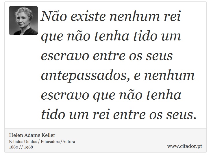Não existe nenhum rei que não tenha tido um escravo entre os seus antepassados, e nenhum escravo que não tenha tido um rei entre os seus. - Helen Adams Keller - Frases