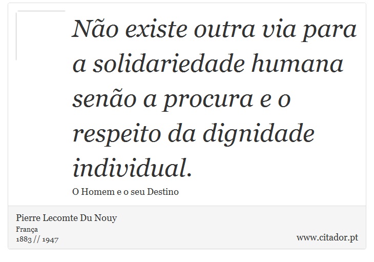 Não existe outra via para a solidariedade humana senão a procura e o respeito da dignidade individual. - Pierre Lecomte Du Nouy - Frases
