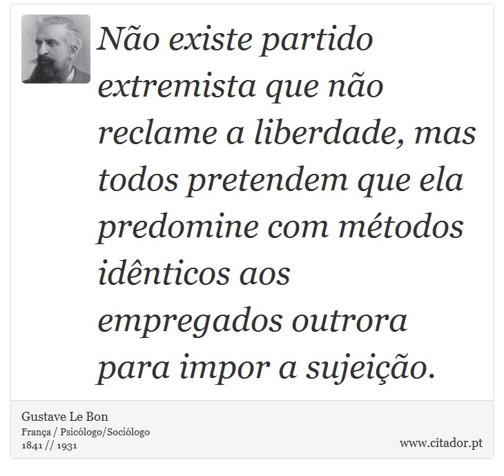Não existe partido extremista que não reclame a liberdade, mas todos pretendem que ela predomine com métodos idênticos aos empregados outrora para impor a sujeição. - Gustave Le Bon - Frases