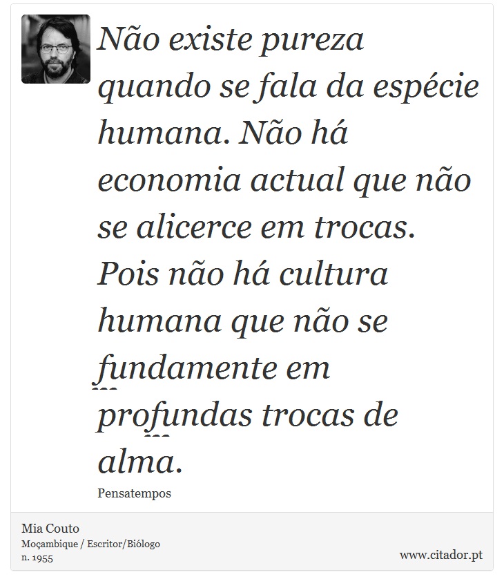Não existe pureza quando se fala da espécie humana. Não há economia actual que não se alicerce em trocas. Pois não há cultura humana que não se fundamente em profundas trocas de alma. - Mia Couto - Frases