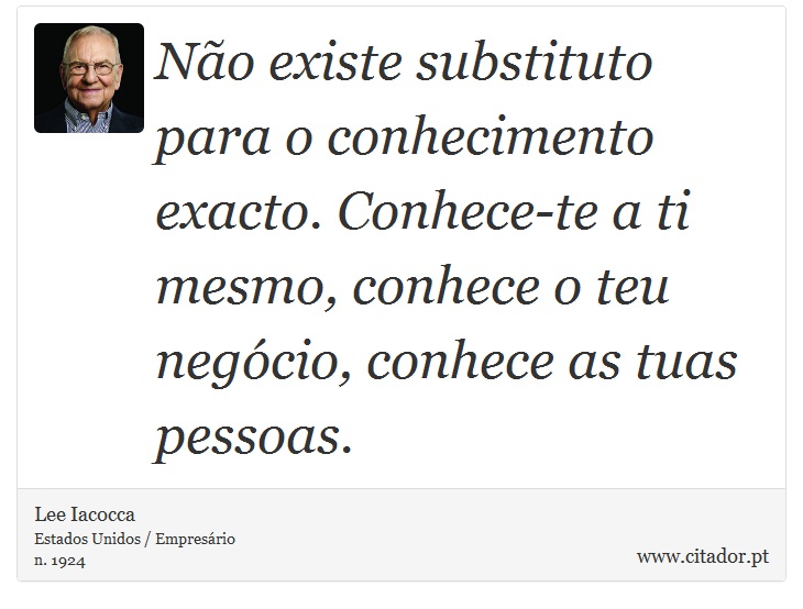 Não existe substituto para o conhecimento exacto. Conhece-te a ti mesmo, conhece o teu negócio, conhece as tuas pessoas. - Lee Iacocca - Frases