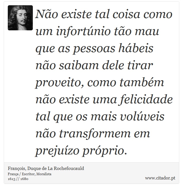 Não existe tal coisa como um infortúnio tão mau que as pessoas hábeis não saibam dele tirar proveito, como também não existe uma felicidade tal que os mais volúveis não transformem em prejuízo próprio. - François, Duque de La Rochefoucauld - Frases