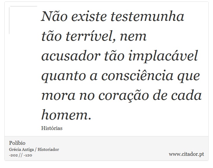 Não existe testemunha tão terrível, nem acusador tão implacável quanto a consciência que mora no coração de cada homem. - Políbio - Frases