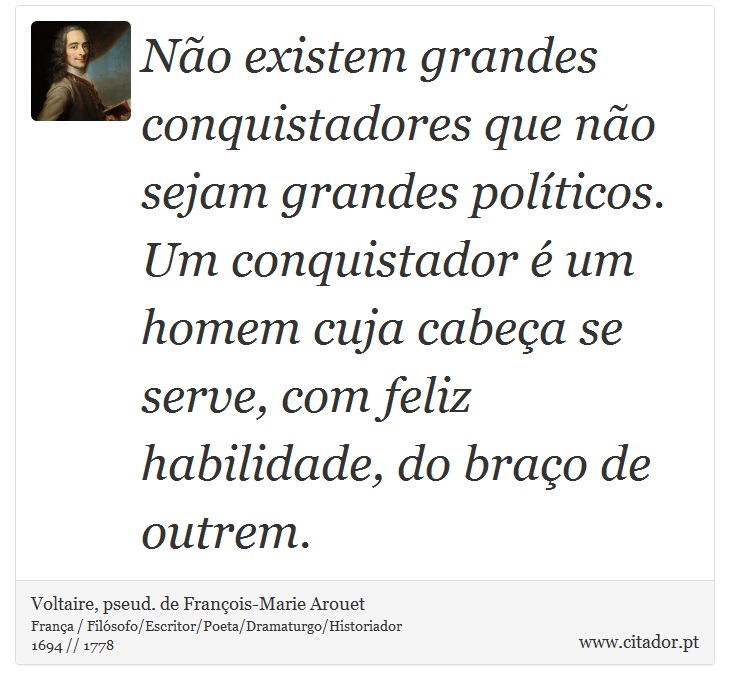 Não existem grandes conquistadores que não sejam grandes políticos. Um conquistador é um homem cuja cabeça se serve, com feliz habilidade, do braço de outrem. - Voltaire, pseud. de François-Marie Arouet - Frases
