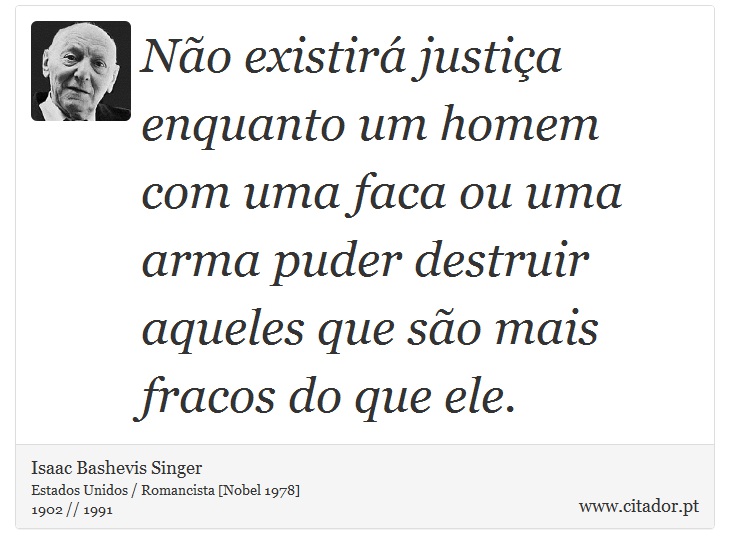 Não existirá justiça enquanto um homem com uma faca ou uma arma puder destruir aqueles que são mais fracos do que ele. - Isaac Bashevis Singer - Frases