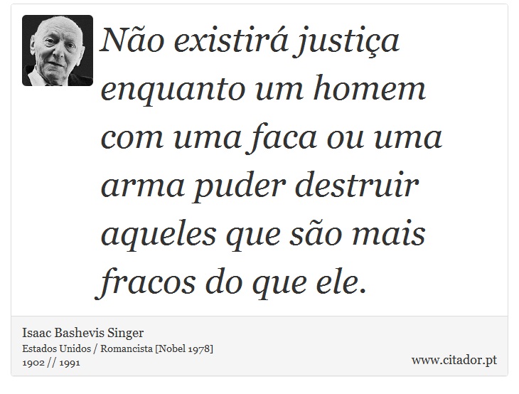 No existir justia enquanto um homem com uma faca ou uma arma puder destruir aqueles que so mais fracos do que ele. - Isaac Bashevis Singer - Frases