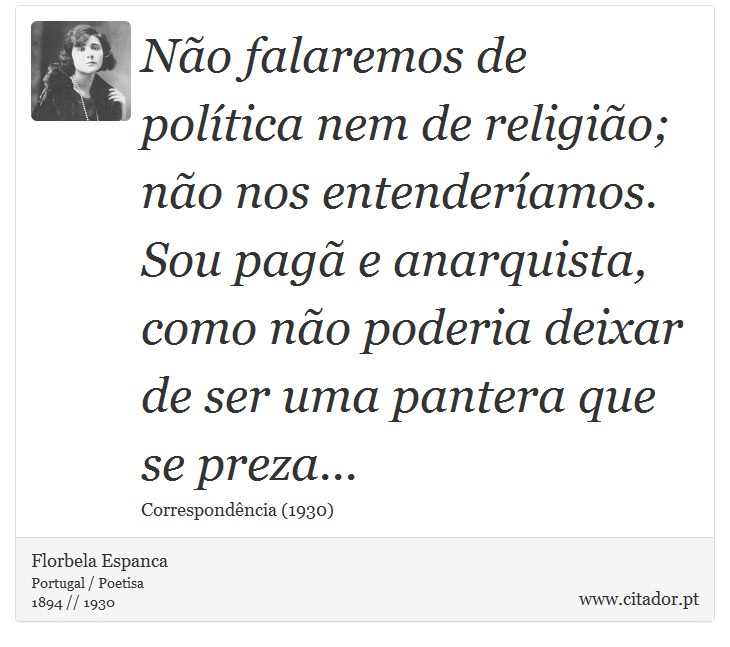 Não falaremos de política nem de religião; não nos entenderíamos. Sou pagã e anarquista, como não poderia deixar de ser uma pantera que se preza... - Florbela Espanca - Frases