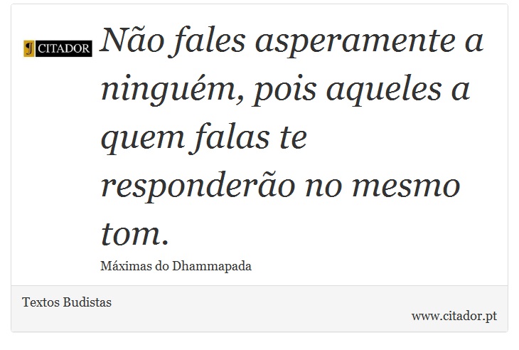 Não fales asperamente a ninguém, pois aqueles a quem falas te responderão no mesmo tom. - Textos Budistas - Frases