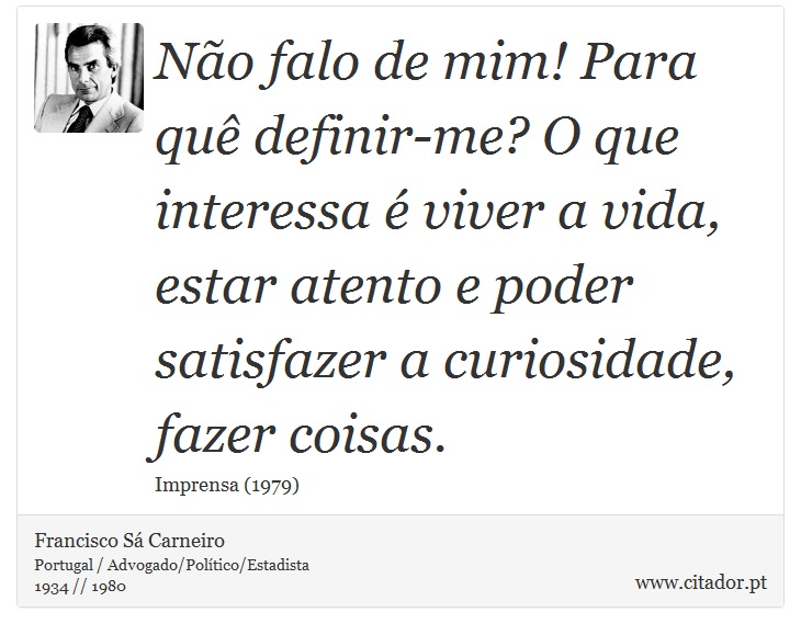 Não falo de mim! Para quê definir-me? O que interessa é viver a vida, estar atento e poder satisfazer a curiosidade, fazer coisas. - Francisco Sá Carneiro - Frases
