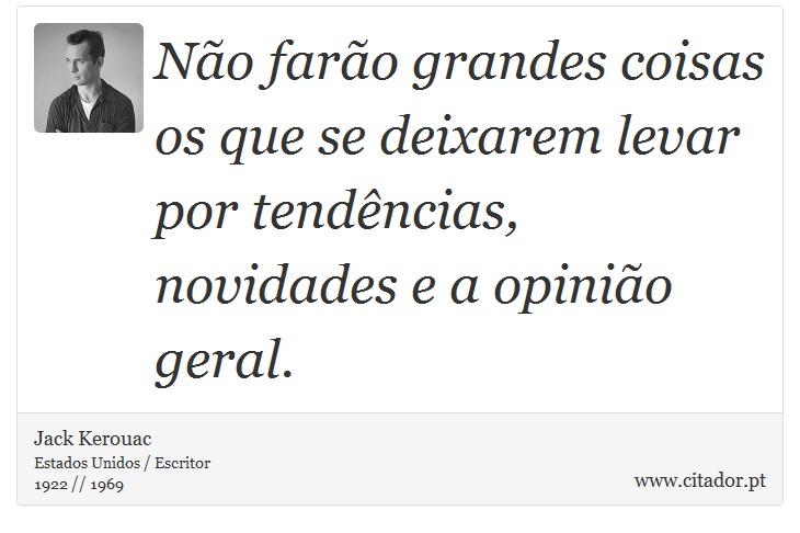 Não farão grandes coisas os que se deixarem levar por tendências, novidades e a opinião geral. - Jack Kerouac - Frases