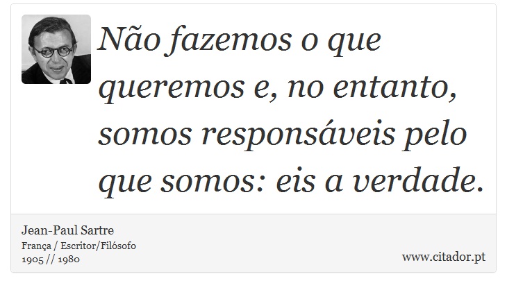 Não fazemos o que queremos e, no entanto, somos responsáveis pelo que somos: eis a verdade. - Jean-Paul Sartre - Frases