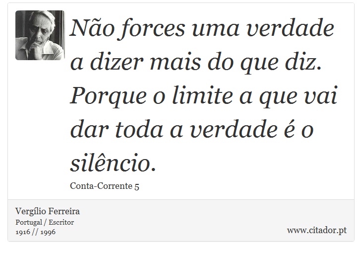 Não forces uma verdade a dizer mais do que diz. Porque o limite a que vai dar toda a verdade é o silêncio. - Vergílio Ferreira - Frases