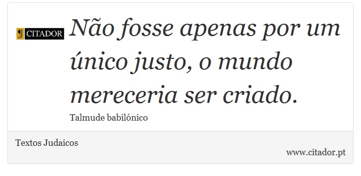 Não fosse apenas por um único justo, o mundo mereceria ser criado. - Textos Judaicos - Frases