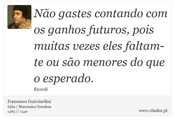 Não gastes contando com os ganhos futuros, pois muitas vezes eles faltam-te ou são menores do que o esperado. - Francesco Guicciardini - Frases