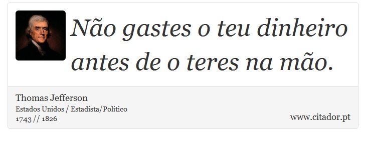 Não gastes o teu dinheiro antes de o teres na mão. - Thomas Jefferson - Frases