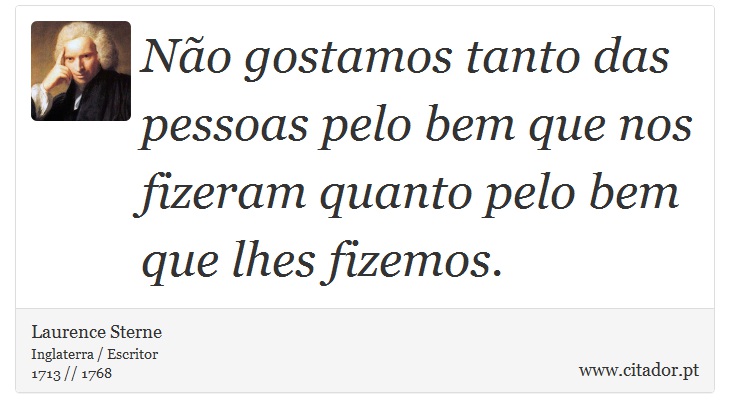 Não gostamos tanto das pessoas pelo bem que nos fizeram quanto pelo bem que lhes fizemos. - Laurence Sterne - Frases