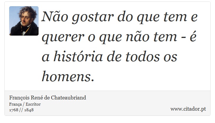 Não gostar do que tem e querer o que não tem - é a história de todos os homens. - François René de Chateaubriand - Frases
