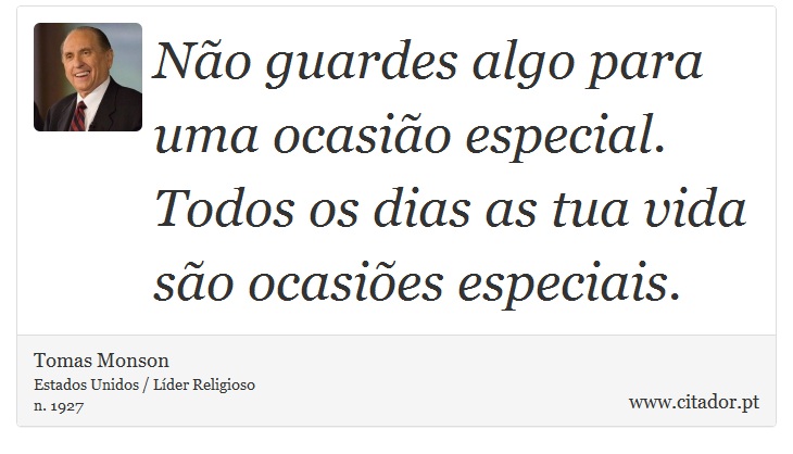 Não guardes algo para uma ocasião especial. Todos os dias as tua vida são ocasiões especiais. - Tomas Monson - Frases