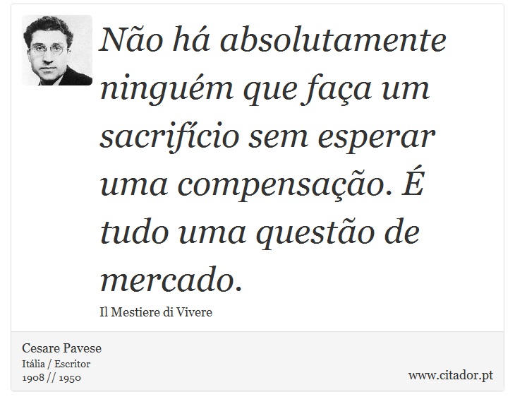 Não há absolutamente ninguém que faça um sacrifício sem esperar uma compensação. É tudo uma questão de mercado. - Cesare Pavese - Frases